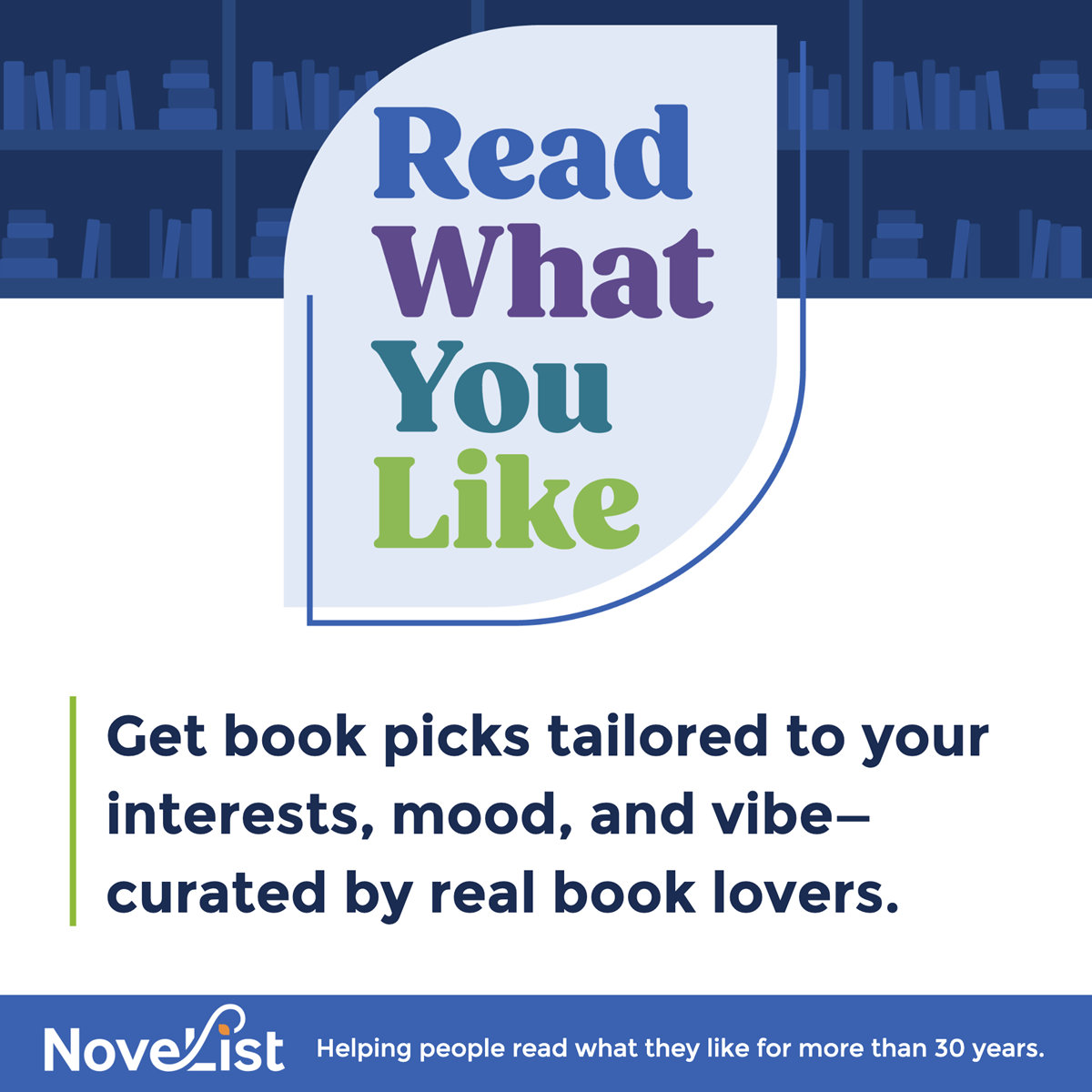Read What You Like. Get book picks tailored to your interests, mood, and vibe- curated by real book lovers. NoveList, helpling people read what they like for more than 30 years.